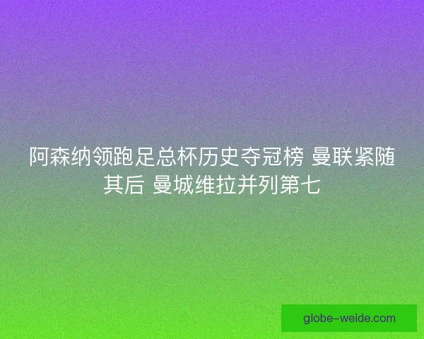 阿森纳领跑足总杯历史夺冠榜 曼联紧随其后 曼城维拉并列第七