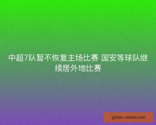 中超7队暂不恢复主场比赛 国安等球队继续居外地比赛