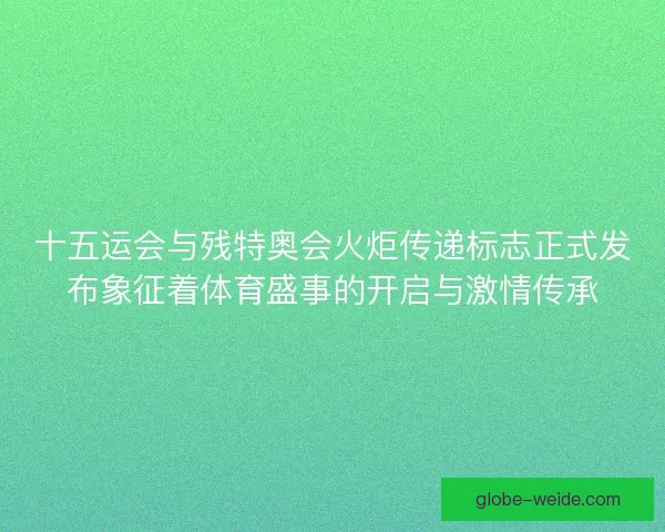 十五运会与残特奥会火炬传递标志正式发布象征着体育盛事的开启与激情传承